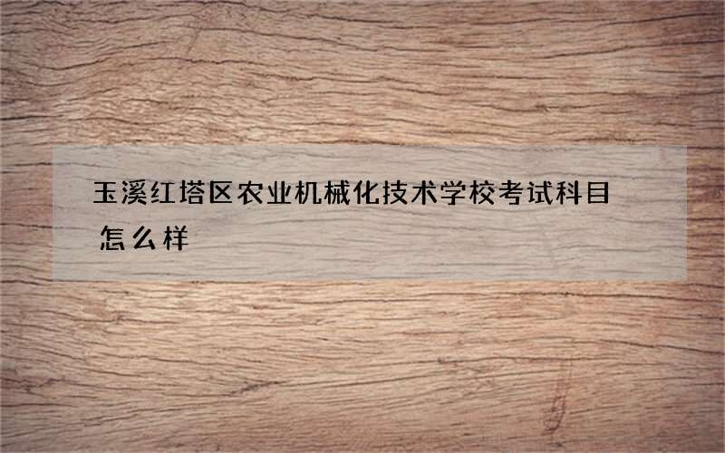 玉溪红塔区农业机械化技术学校考试科目 怎么样